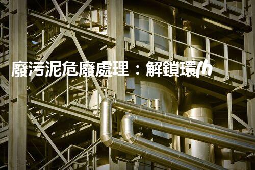 廢污泥危廢處理：解鎖環(huán)境保護(hù)新奇跡！